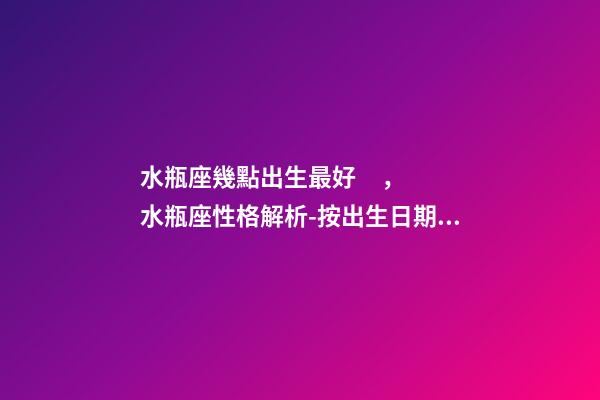 水瓶座幾點出生最好，水瓶座性格解析-按出生日期詳解